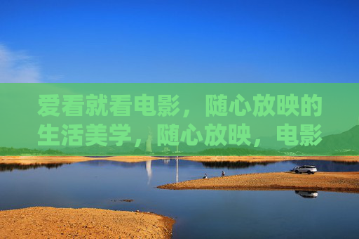 爱看就看电影,随心放映的生活美学,随心放映,电影里的生活美学 爱看就看电影,随心放映的生活美学,随心放映,电影里的生活美学