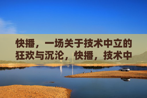 快播,一场关于技术中立的狂欢与沉沦,快播,技术中立的狂欢与沉沦 快播,一场关于技术中立的狂欢与沉沦,快播,技术中立的狂欢与沉沦