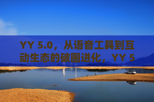 YY 5.0,从语音工具到互动生态的破圈进化,YY 5.0,从语音工具到互动生态的破圈进化 YY 5.0,从语音工具到互动生态的破圈进化,YY 5.0,从语音工具到互动生态的破圈进化