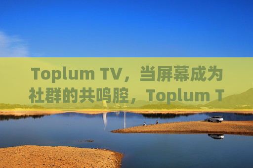Toplum TV,当屏幕成为社群的共鸣腔,Toplum TV,屏幕成社群共鸣腔 Toplum TV,当屏幕成为社群的共鸣腔,Toplum TV,屏幕成社群共鸣腔
