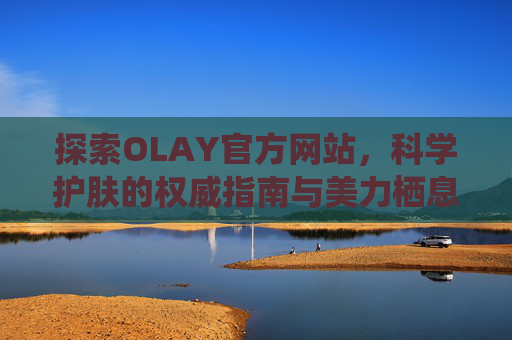 探索OLAY官方网站,科学护肤的权威指南与美力栖息地,OLAY官网,科学护肤权威指南与美力栖息地 探索OLAY官方网站,科学护肤的权威指南与美力栖息地,OLAY官网,科学护肤权威指南与美力栖息地