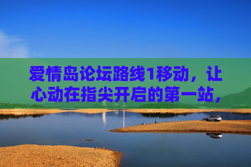 爱情岛论坛路线1移动,让心动在指尖开启的第一站,移动爱情岛,指尖心动第一站 爱情岛论坛路线1移动,让心动在指尖开启的第一站,移动爱情岛,指尖心动第一站