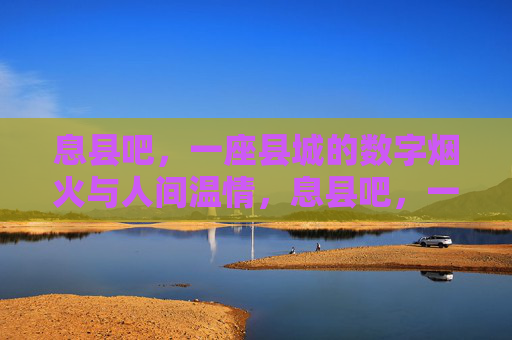 息县吧,一座县城的数字烟火与人间温情,息县吧,一座县城的数字烟火与人间温情 息县吧,一座县城的数字烟火与人间温情,息县吧,一座县城的数字烟火与人间温情
