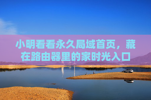 小明看看永久局域首页,藏在路由器里的家时光入口 小明看看永久局域首页,藏在路由器里的家时光入口