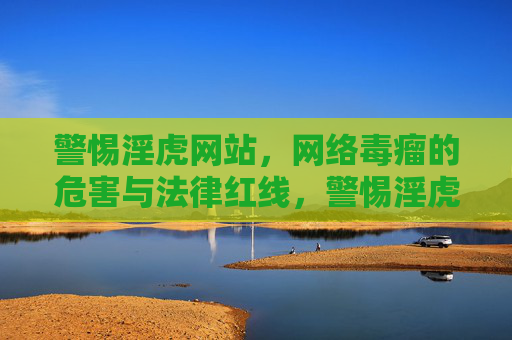 警惕淫虎网站,网络毒瘤的危害与法律红线,警惕淫虎网站,网络毒瘤的危害与法律红线 警惕淫虎网站,网络毒瘤的危害与法律红线,警惕淫虎网站,网络毒瘤的危害与法律红线