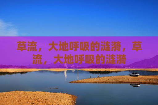 草流,大地呼吸的涟漪,草流,大地呼吸的涟漪 草流,大地呼吸的涟漪,草流,大地呼吸的涟漪