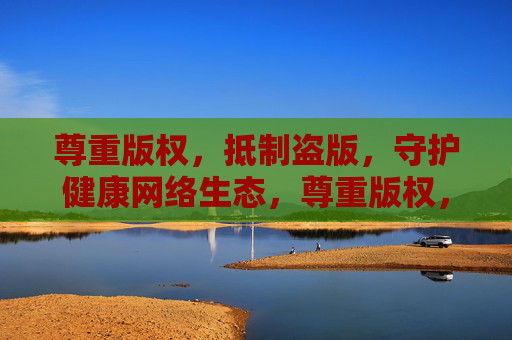 尊重版权,抵制盗版,守护健康网络生态,尊重版权,抵制盗版,守护健康网络生态 尊重版权,抵制盗版,守护健康网络生态,尊重版权,抵制盗版,守护健康网络生态