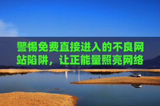 警惕免费直接进入的不良网站陷阱,让正能量照亮网络生活,警惕免费不良网站陷阱,正能量照亮网络生活 警惕免费直接进入的不良网站陷阱,让正能量照亮网络生活,警惕免费不良网站陷阱,正能量照亮网络生活