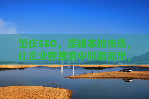 肇庆SEO，深耕本地市场，让企业在搜索中脱颖而出，深耕肇庆本地SEO，让企业搜索脱颖而出