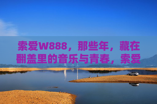索爱W888，那些年，藏在翻盖里的音乐与青春，索爱W888，翻盖里的音乐与青春