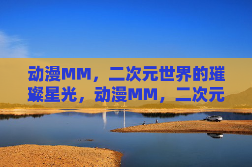 动漫MM，二次元世界的璀璨星光，动漫MM，二次元世界的璀璨星光