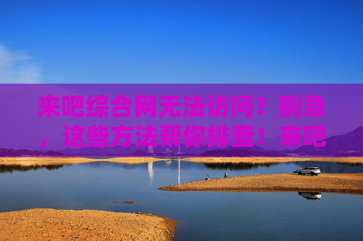 来吧综合网无法访问?别急,这些方法帮你排查!来吧综合网无法访问?排查方法请查收 来吧综合网无法访问?别急,这些方法帮你排查!来吧综合网无法访问?排查方法请查收