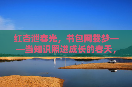红杏泄春光,书包网载梦——当知识照进成长的春天,红杏泄春光 书包载梦长 红杏泄春光,书包网载梦——当知识照进成长的春天,红杏泄春光 书包载梦长