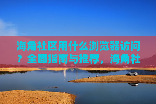 海角社区用什么浏览器访问？全面指南与推荐，海角社区浏览器访问指南与推荐