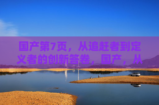 国产第7页,从追赶者到定义者的创新答卷,国产,从追赶者到定义者的创新答卷 国产第7页,从追赶者到定义者的创新答卷,国产,从追赶者到定义者的创新答卷
