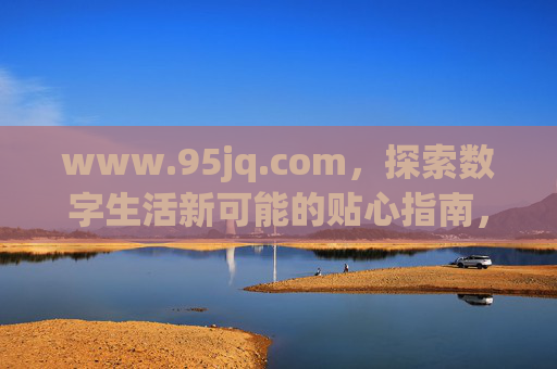 www.95jq.com,探索数字生活新可能的贴心指南,www.95jq.com,探索数字生活新可能的贴心指南 www.95jq.com,探索数字生活新可能的贴心指南,www.95jq.com,探索数字生活新可能的贴心指南