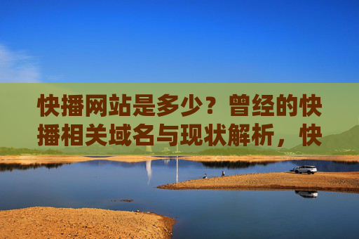快播网站是多少？曾经的快播相关域名与现状解析，快播网站及历史域名现状解析