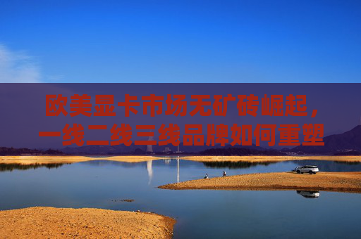 欧美显卡市场无矿砖崛起,一线二线三线品牌如何重塑竞争格局?无矿砖崛起重塑欧美显卡品牌竞争格局 欧美显卡市场无矿砖崛起,一线二线三线品牌如何重塑竞争格局?无矿砖崛起重塑欧美显卡品牌竞争格局
