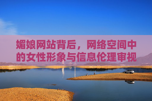 媚娘网站背后,网络空间中的女性形象与信息伦理审视,媚娘网站背后,网络女性形象的信息伦理审视 媚娘网站背后,网络空间中的女性形象与信息伦理审视,媚娘网站背后,网络女性形象的信息伦理审视