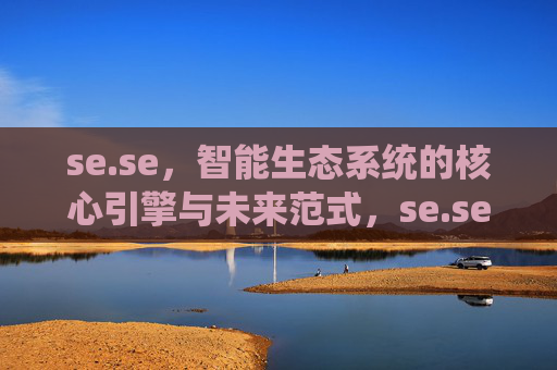 se.se,智能生态系统的核心引擎与未来范式,se.se,智能生态系统的核心引擎与未来范式 se.se,智能生态系统的核心引擎与未来范式,se.se,智能生态系统的核心引擎与未来范式