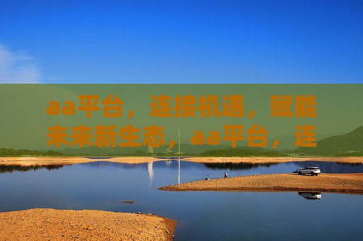 aa平台，连接机遇，赋能未来新生态，aa平台，连接机遇，赋能未来新生态