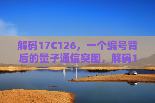 解码17C126,一个编号背后的量子通信突围,解码17C126,量子通信突围的密钥 解码17C126,一个编号背后的量子通信突围,解码17C126,量子通信突围的密钥