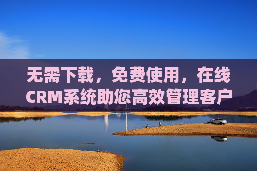 无需下载,免费使用,在线CRM系统助您高效管理客户,免费在线CRM系统,无需下载,助您高效管理客户 无需下载,免费使用,在线CRM系统助您高效管理客户,免费在线CRM系统,无需下载,助您高效管理客户