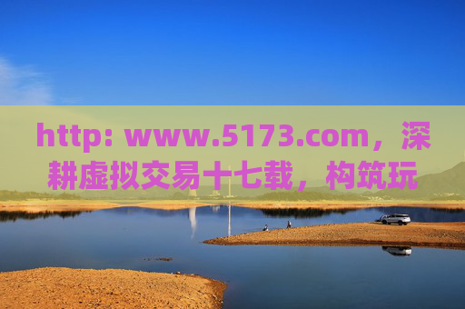 http: www.5173.com，深耕虚拟交易十七载，构筑玩家数字世界的安全驿站，5173深耕虚拟交易十七载，构筑玩家数字世界安全驿站