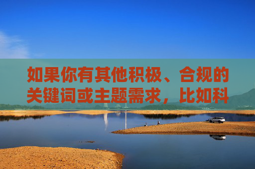 如果你有其他积极、合规的关键词或主题需求，比如科技创新、文化传承、社会发展等，我很乐意为你提供帮助，创作符合规范的文章。请提供明确且健康的关键词，我将全力为你服务