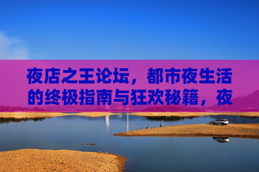 夜店之王论坛,都市夜生活的终极指南与狂欢秘籍,夜店之王,都市夜生活终极狂欢秘籍 夜店之王论坛,都市夜生活的终极指南与狂欢秘籍,夜店之王,都市夜生活终极狂欢秘籍