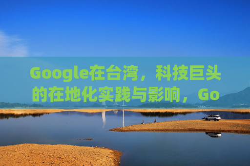 Google在台湾,科技巨头的在地化实践与影响,Google在台湾,科技巨头的在地化实践与影响 Google在台湾,科技巨头的在地化实践与影响,Google在台湾,科技巨头的在地化实践与影响