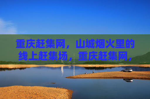 重庆赶集网,山城烟火里的线上赶集场,重庆赶集网,山城烟火线上赶集场 重庆赶集网,山城烟火里的线上赶集场,重庆赶集网,山城烟火线上赶集场