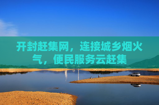 开封赶集网,连接城乡烟火气,便民服务云赶集 开封赶集网,连接城乡烟火气,便民服务云赶集