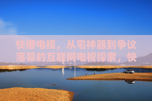 快播电视,从宅神器到争议落幕的互联网电视探索,快播电视,从宅神器到争议落幕的互联网电视探索 快播电视,从宅神器到争议落幕的互联网电视探索,快播电视,从宅神器到争议落幕的互联网电视探索