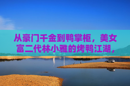 从豪门千金到鸭掌柜,美女富二代林小雅的烤鸭江湖,豪门千金到鸭掌柜,林小雅的烤鸭江湖 从豪门千金到鸭掌柜,美女富二代林小雅的烤鸭江湖,豪门千金到鸭掌柜,林小雅的烤鸭江湖