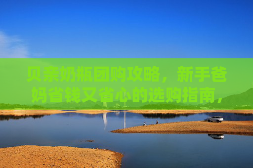 贝亲奶瓶团购攻略,新手爸妈省钱又省心的选购指南,贝亲奶瓶团购攻略,新手爸妈省钱省心选购指南 贝亲奶瓶团购攻略,新手爸妈省钱又省心的选购指南,贝亲奶瓶团购攻略,新手爸妈省钱省心选购指南