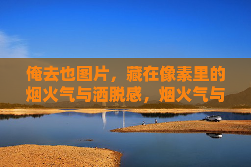 俺去也图片，藏在像素里的烟火气与洒脱感，烟火气与洒脱感，藏在俺去也的像素里