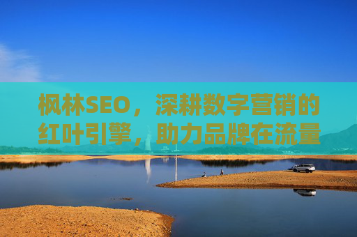 枫林SEO,深耕数字营销的红叶引擎,助力品牌在流量森林中脱颖而出,枫林SEO,数字营销红叶引擎,助力品牌流量森林突围 枫林SEO,深耕数字营销的红叶引擎,助力品牌在流量森林中脱颖而出,枫林SEO,数字营销红叶引擎,助力品牌流量森林突围