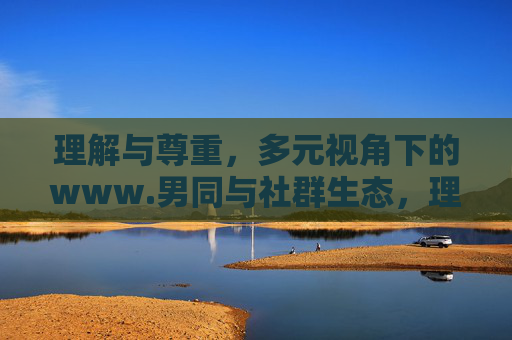 理解与尊重,多元视角下的www.男同与社群生态,理解与尊重,多元视角下的男同社群生态 理解与尊重,多元视角下的www.男同与社群生态,理解与尊重,多元视角下的男同社群生态
