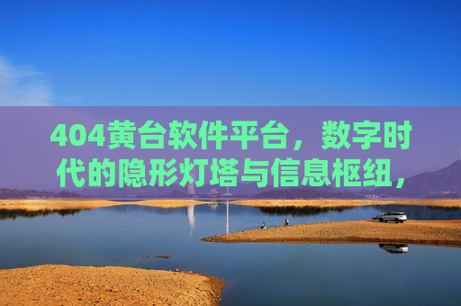 404黄台软件平台,数字时代的隐形灯塔与信息枢纽,404黄台软件平台,数字时代的隐形灯塔与信息枢纽 404黄台软件平台,数字时代的隐形灯塔与信息枢纽,404黄台软件平台,数字时代的隐形灯塔与信息枢纽