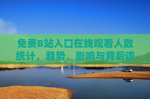 免费B站入口在线观看人数统计,趋势、影响与背后逻辑,免费B站入口观看人数统计,趋势、影响与背后逻辑 免费B站入口在线观看人数统计,趋势、影响与背后逻辑,免费B站入口观看人数统计,趋势、影响与背后逻辑