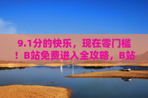 9.1分的快乐,现在零门槛!B站免费进入全攻略,B站9.1分快乐零门槛!免费进入全攻略 9.1分的快乐,现在零门槛!B站免费进入全攻略,B站9.1分快乐零门槛!免费进入全攻略