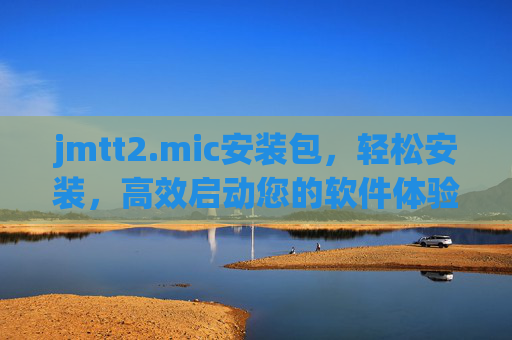 jmtt2.mic安装包,轻松安装,高效启动您的软件体验,jmtt2.mic安装包,轻松安装,高效启动软件体验 jmtt2.mic安装包,轻松安装,高效启动您的软件体验,jmtt2.mic安装包,轻松安装,高效启动软件体验