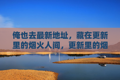俺也去最新地址,藏在更新里的烟火人间,更新里的烟火人间 俺也去最新地址,藏在更新里的烟火人间,更新里的烟火人间