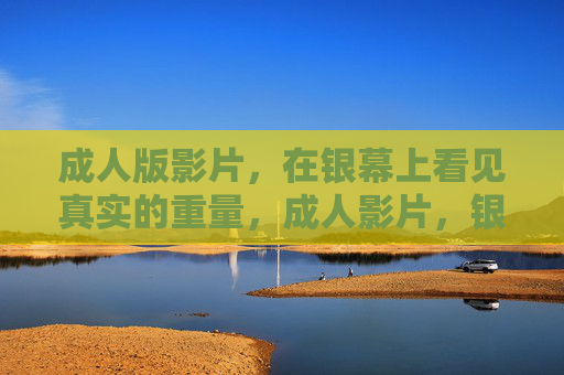 成人版影片,在银幕上看见真实的重量,成人影片,银幕上的真实重量 成人版影片,在银幕上看见真实的重量,成人影片,银幕上的真实重量