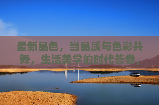 最新品色，当品质与色彩共舞，生活美学的时代答卷，当品质与色彩共舞，生活美学的时代答卷