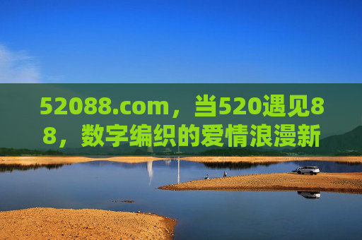 52088.com,当520遇见88,数字编织的爱情浪漫新篇,当520遇见88,数字编织的爱情浪漫新篇 52088.com,当520遇见88,数字编织的爱情浪漫新篇,当520遇见88,数字编织的爱情浪漫新篇