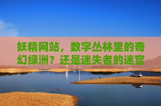 妖精网站，数字丛林里的奇幻绿洲？还是迷失者的迷宫？数字丛林里的妖精网站，奇幻绿洲还是迷失迷宫？