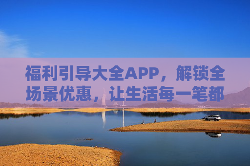 福利引导大全APP,解锁全场景优惠,让生活每一笔都值,全场景优惠福利引导,让生活每一笔都值 福利引导大全APP,解锁全场景优惠,让生活每一笔都值,全场景优惠福利引导,让生活每一笔都值