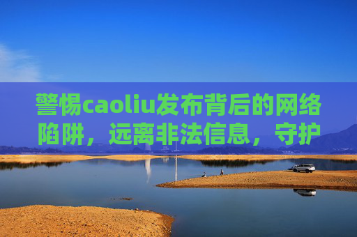 警惕caoliu发布背后的网络陷阱,远离非法信息,守护清朗空间,警惕caoliu网络陷阱,远离非法信息,守护清朗空间 警惕caoliu发布背后的网络陷阱,远离非法信息,守护清朗空间,警惕caoliu网络陷阱,远离非法信息,守护清朗空间